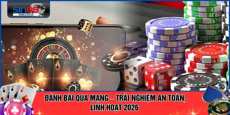 Đánh Bài Qua Mạng – Trải Nghiệm An Toàn, Linh Hoạt 2026 