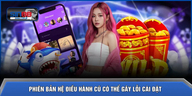 Phiên bản hệ điều hành cũ có thể gây lỗi cài đặt